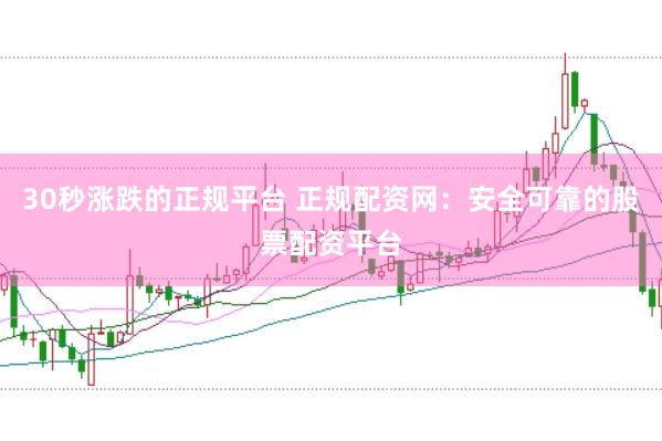 30秒涨跌的正规平台 正规配资网：安全可靠的股票配资平台