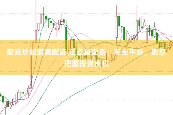 配资炒股股票配资 定盘星配资：专业平台，助您把握投资良机