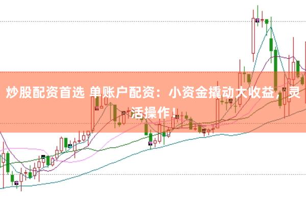 炒股配资首选 单账户配资：小资金撬动大收益，灵活操作！