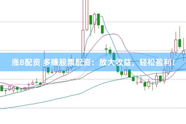 涨8配资 多赚股票配资：放大收益，轻松盈利！