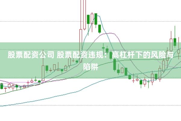 股票配资公司 股票配资违规：高杠杆下的风险与陷阱