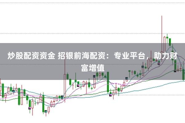 炒股配资资金 招银前海配资：专业平台，助力财富增值