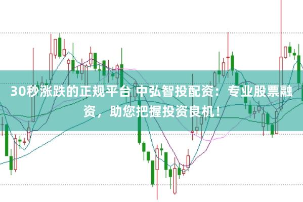 30秒涨跌的正规平台 中弘智投配资：专业股票融资，助您把握投资良机！