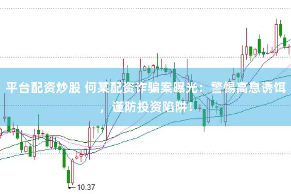 平台配资炒股 何某配资诈骗案曝光：警惕高息诱饵，谨防投资陷阱！