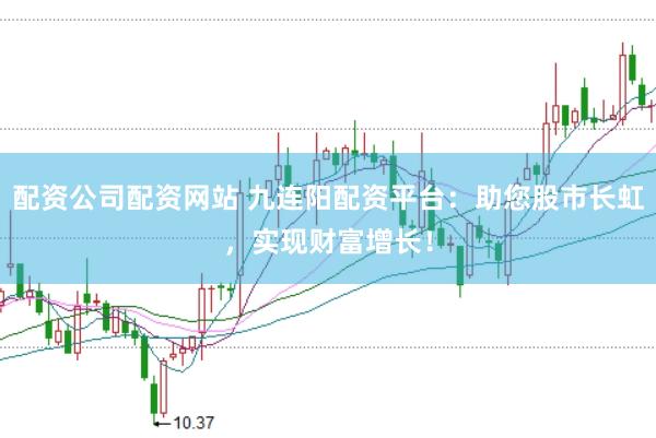 配资公司配资网站 九连阳配资平台：助您股市长虹，实现财富增长！