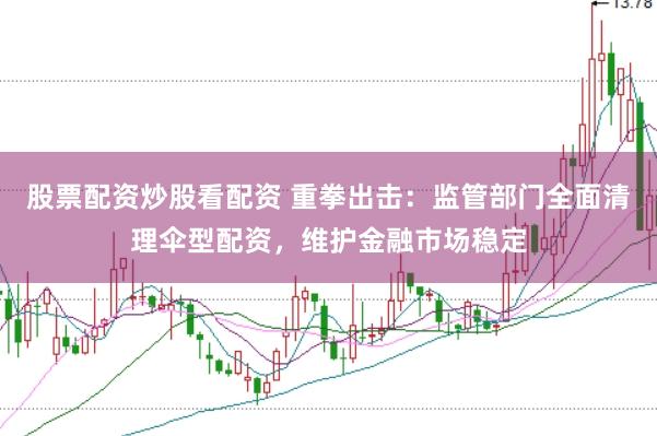 股票配资炒股看配资 重拳出击：监管部门全面清理伞型配资，维护金融市场稳定