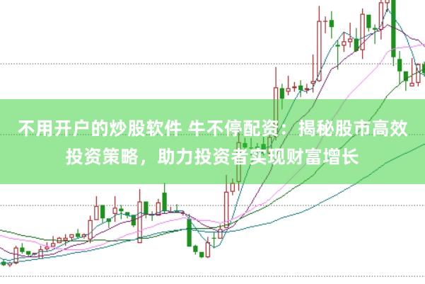 不用开户的炒股软件 牛不停配资：揭秘股市高效投资策略，助力投资者实现财富增长