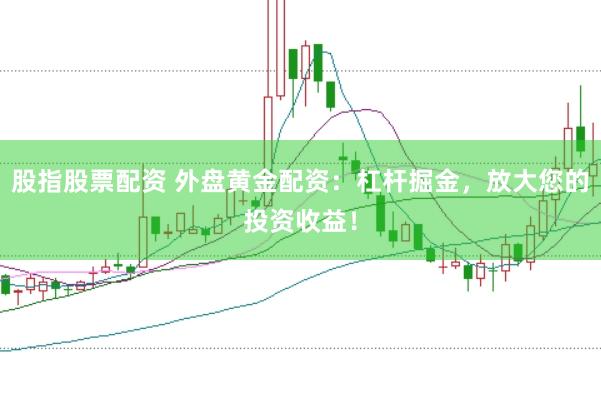 股指股票配资 外盘黄金配资：杠杆掘金，放大您的投资收益！