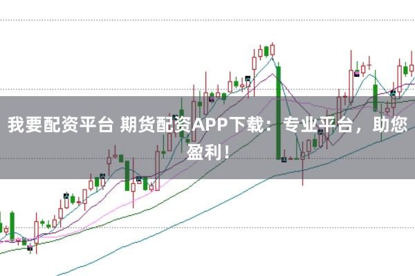 我要配资平台 期货配资APP下载：专业平台，助您盈利！