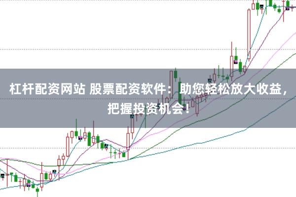 杠杆配资网站 股票配资软件：助您轻松放大收益，把握投资机会！
