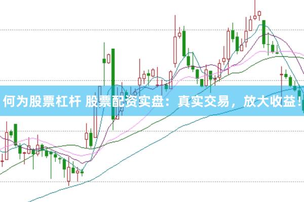 何为股票杠杆 股票配资实盘：真实交易，放大收益！