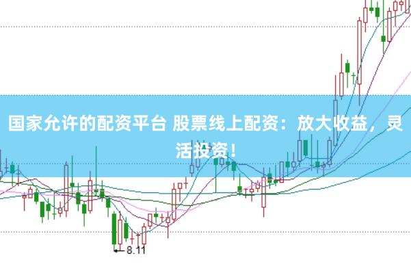 国家允许的配资平台 股票线上配资：放大收益，灵活投资！