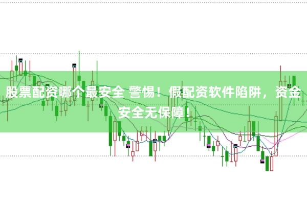 股票配资哪个最安全 警惕！假配资软件陷阱，资金安全无保障！