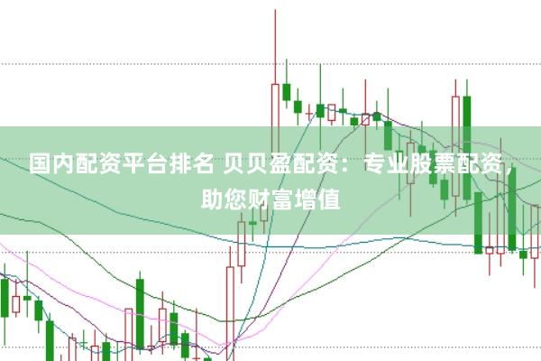 国内配资平台排名 贝贝盈配资：专业股票配资，助您财富增值