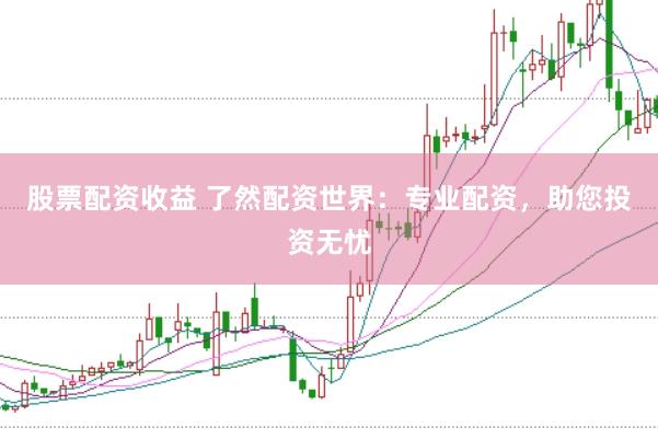 股票配资收益 了然配资世界：专业配资，助您投资无忧