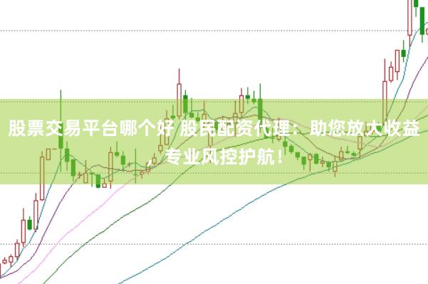 股票交易平台哪个好 股民配资代理：助您放大收益，专业风控护航！