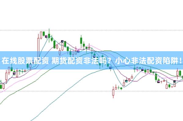 在线股票配资 期货配资非法吗？小心非法配资陷阱！