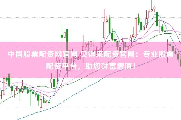 中国股票配资网官网 贝得来配资官网：专业股票配资平台，助您财富增值！