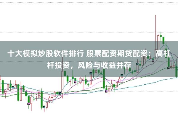 十大模拟炒股软件排行 股票配资期货配资：高杠杆投资，风险与收益并存