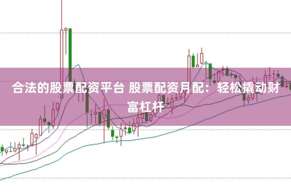 合法的股票配资平台 股票配资月配：轻松撬动财富杠杆