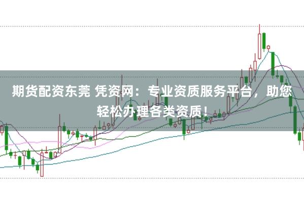 期货配资东莞 凭资网：专业资质服务平台，助您轻松办理各类资质！