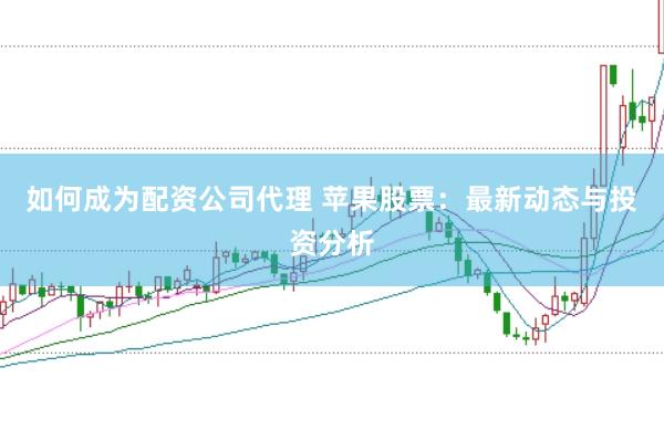 如何成为配资公司代理 苹果股票：最新动态与投资分析