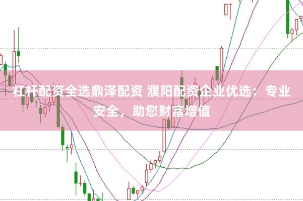 杠杆配资全选鼎泽配资 濮阳配资企业优选：专业安全，助您财富增值