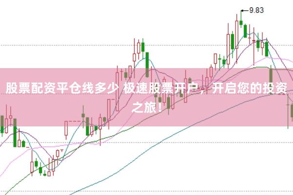 股票配资平仓线多少 极速股票开户，开启您的投资之旅！