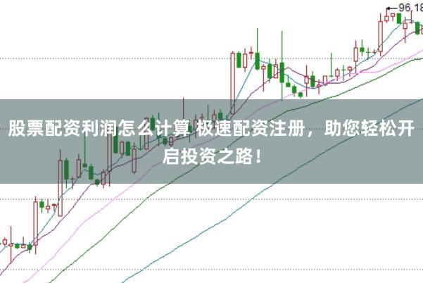 股票配资利润怎么计算 极速配资注册，助您轻松开启投资之路！