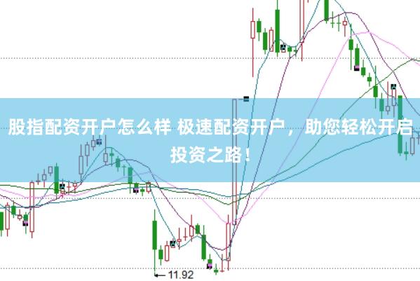 股指配资开户怎么样 极速配资开户，助您轻松开启投资之路！