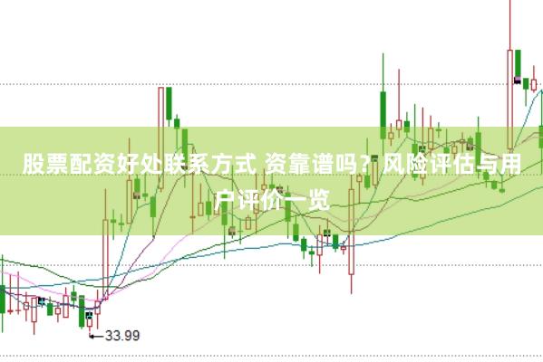 股票配资好处联系方式 资靠谱吗？风险评估与用户评价一览