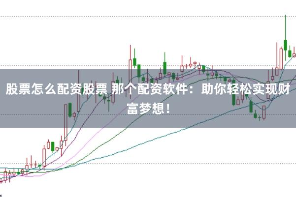 股票怎么配资股票 那个配资软件：助你轻松实现财富梦想！