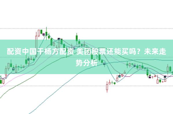 配资中国干杨方配资 美团股票还能买吗？未来走势分析
