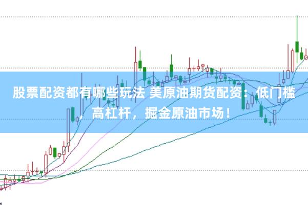 股票配资都有哪些玩法 美原油期货配资：低门槛，高杠杆，掘金原油市场！