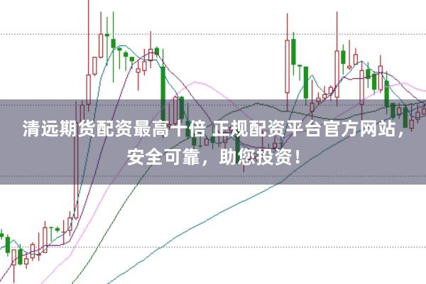 清远期货配资最高十倍 正规配资平台官方网站，安全可靠，助您投资！