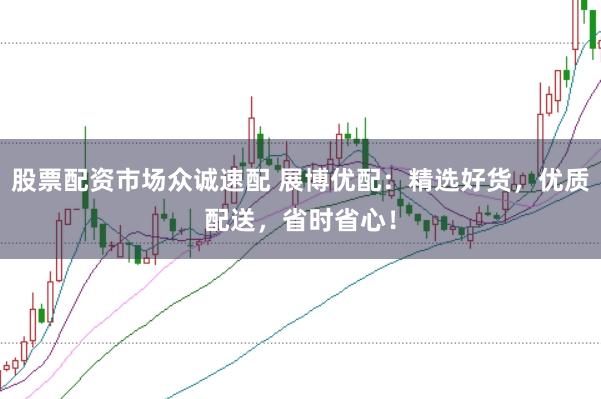 股票配资市场众诚速配 展博优配：精选好货，优质配送，省时省心！