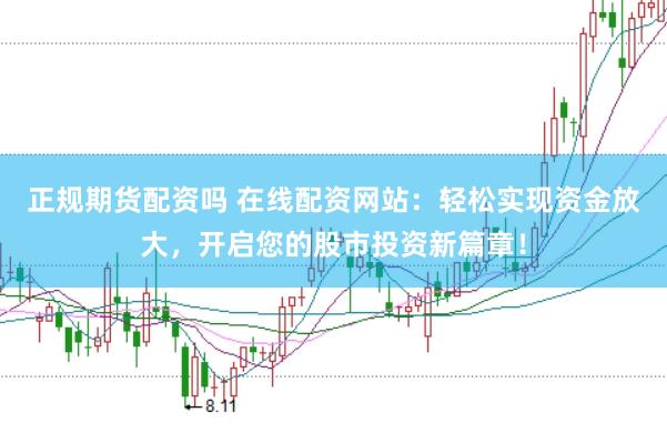 正规期货配资吗 在线配资网站：轻松实现资金放大，开启您的股市投资新篇章！