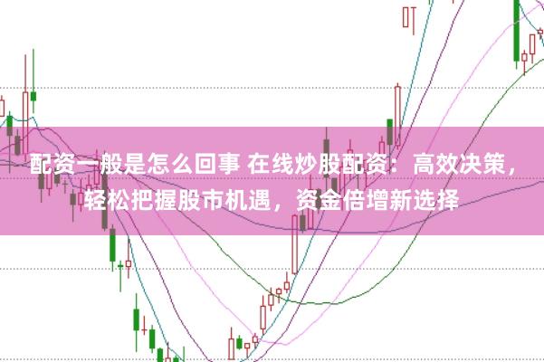 配资一般是怎么回事 在线炒股配资：高效决策，轻松把握股市机遇，资金倍增新选择