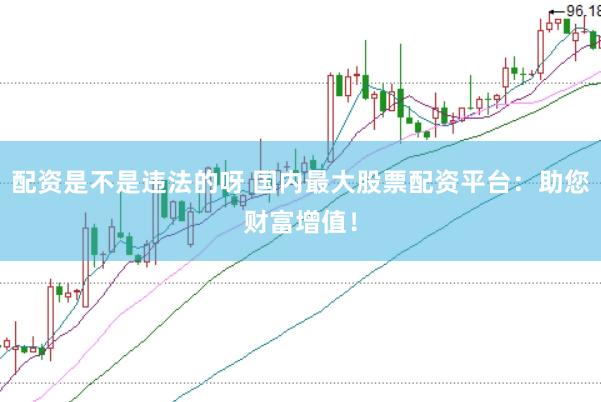 配资是不是违法的呀 国内最大股票配资平台：助您财富增值！
