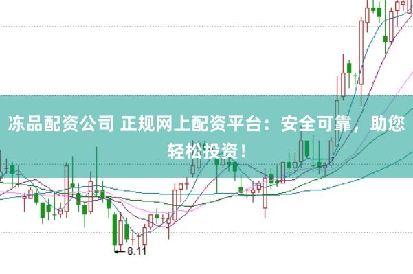 冻品配资公司 正规网上配资平台：安全可靠，助您轻松投资！