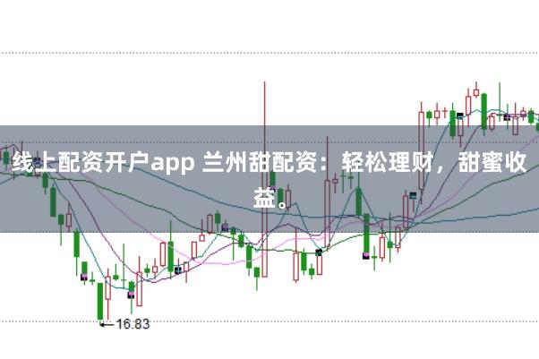 线上配资开户app 兰州甜配资：轻松理财，甜蜜收益。