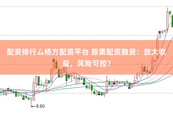 配资排行厶杨方配资平台 股票配资融资：放大收益，风险可控？