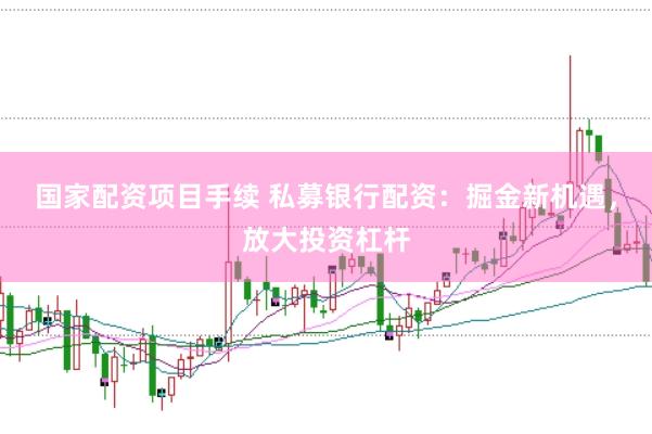 国家配资项目手续 私募银行配资：掘金新机遇，放大投资杠杆