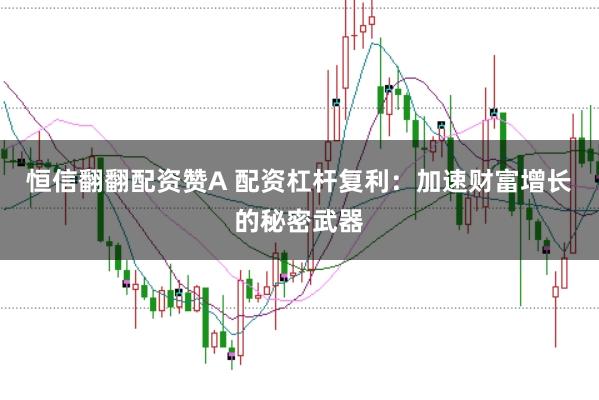恒信翻翻配资赞A 配资杠杆复利：加速财富增长的秘密武器