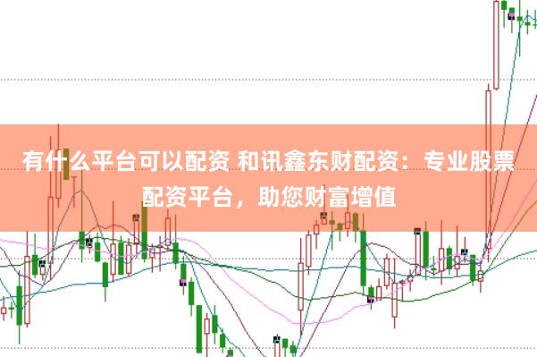 有什么平台可以配资 和讯鑫东财配资：专业股票配资平台，助您财富增值