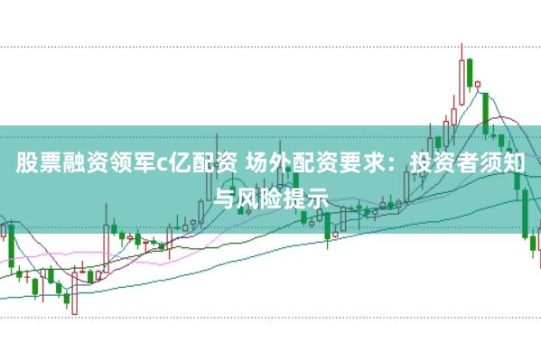股票融资领军c亿配资 场外配资要求：投资者须知与风险提示