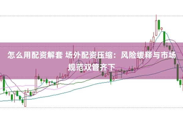 怎么用配资解套 场外配资压缩：风险缓释与市场规范双管齐下