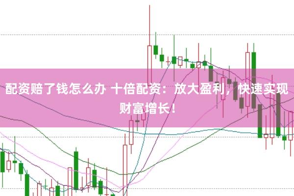 配资赔了钱怎么办 十倍配资：放大盈利，快速实现财富增长！