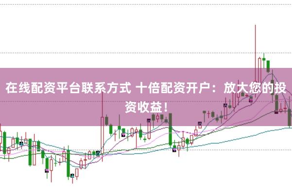 在线配资平台联系方式 十倍配资开户：放大您的投资收益！