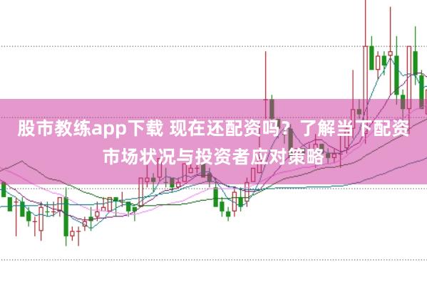 股市教练app下载 现在还配资吗？了解当下配资市场状况与投资者应对策略